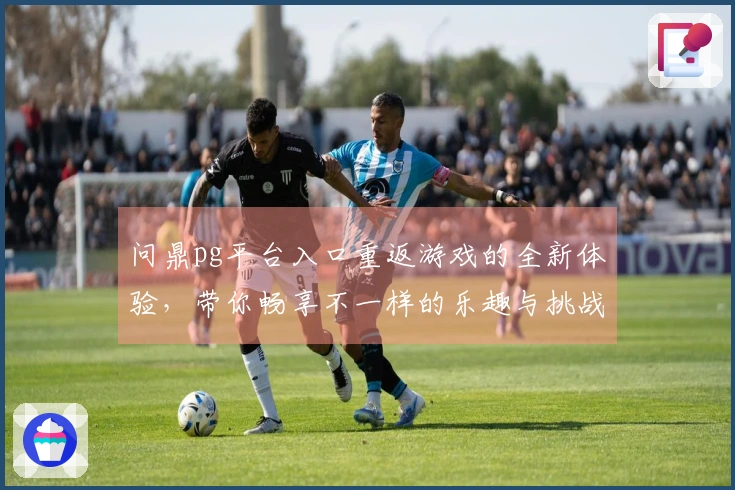 问鼎pg平台入口重返游戏的全新体验，带你畅享不一样的乐趣与挑战