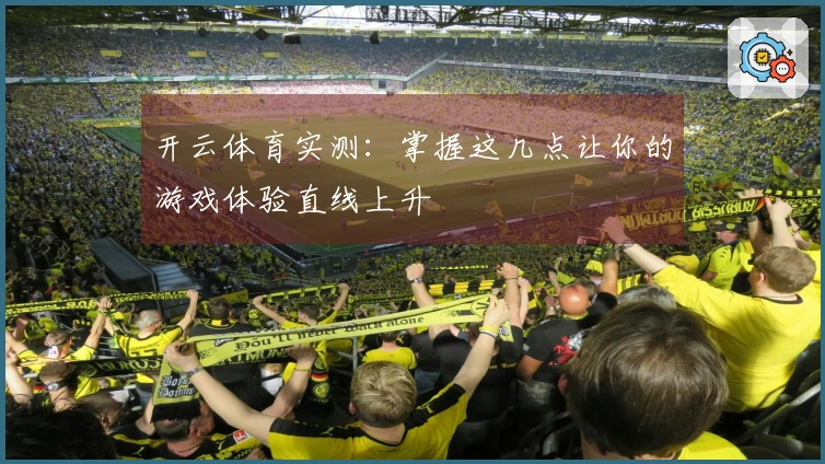 开云体育实测：掌握这几点让你的游戏体验直线上升