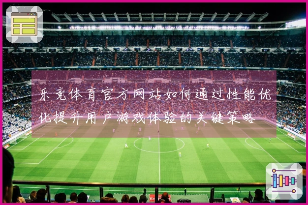 乐竞体育官方网站如何通过性能优化提升用户游戏体验的关键策略