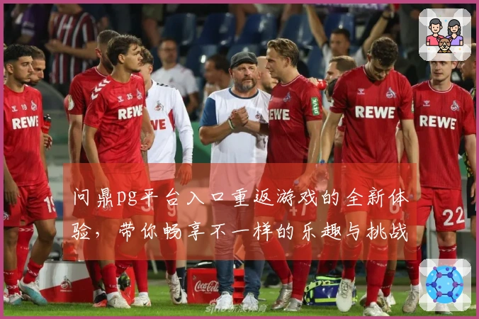 问鼎pg平台入口重返游戏的全新体验，带你畅享不一样的乐趣与挑战