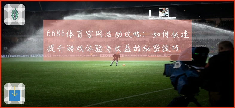6686体育官网活动攻略：如何快速提升游戏体验与收益的秘密技巧