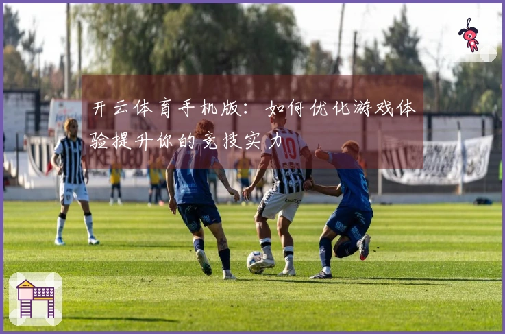 开云体育手机版：如何优化游戏体验提升你的竞技实力