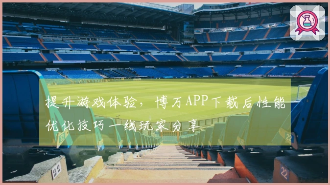 提升游戏体验，博万APP下载后性能优化技巧一线玩家分享
