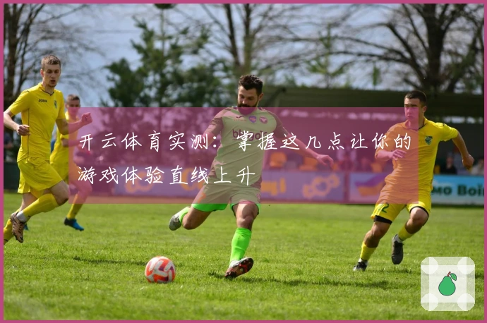 开云体育实测：掌握这几点让你的游戏体验直线上升