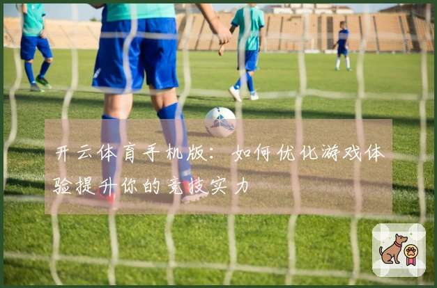 开云体育手机版：如何优化游戏体验提升你的竞技实力