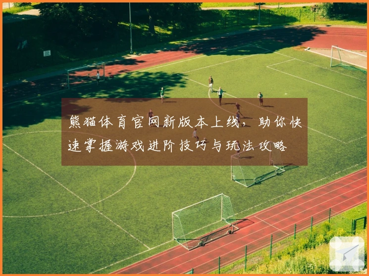 熊猫体育官网新版本上线，助你快速掌握游戏进阶技巧与玩法攻略