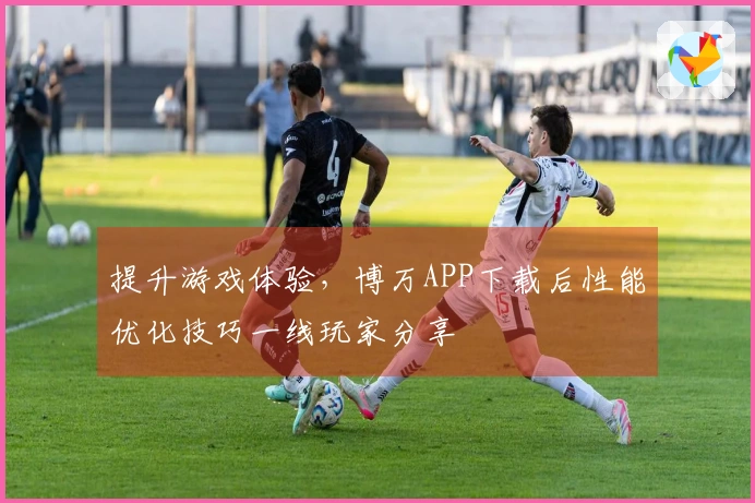 提升游戏体验，博万APP下载后性能优化技巧一线玩家分享